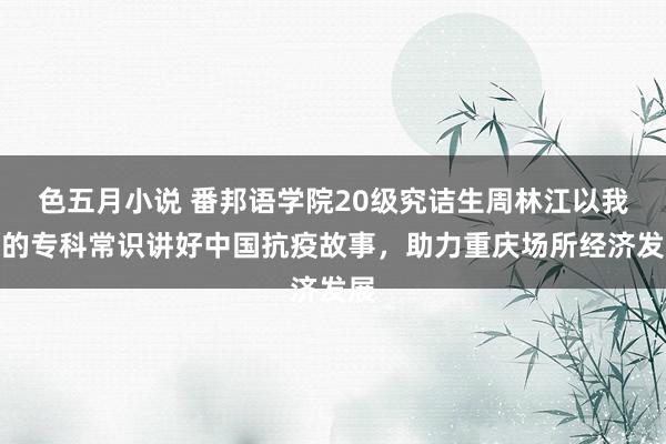 色五月小说 番邦语学院20级究诘生周林江以我方的专科常识讲好中国抗疫故事，助力重庆场所经济发展