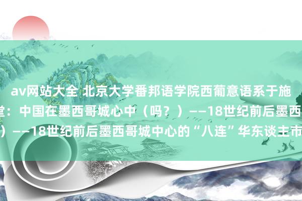 av网站大全 北京大学番邦语学院西葡意语系于施洋助理训导作客明德讲堂：中国在墨西哥城心中（吗？）——18世纪前后墨西哥城中心的“八连”华东谈主市集