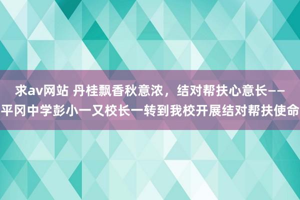 求av网站 丹桂飘香秋意浓，结对帮扶心意长——平冈中学彭小一又校长一转到我校开展结对帮扶使命