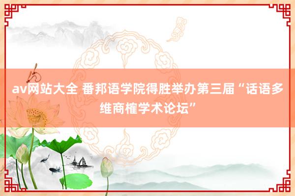 av网站大全 番邦语学院得胜举办第三届“话语多维商榷学术论坛”