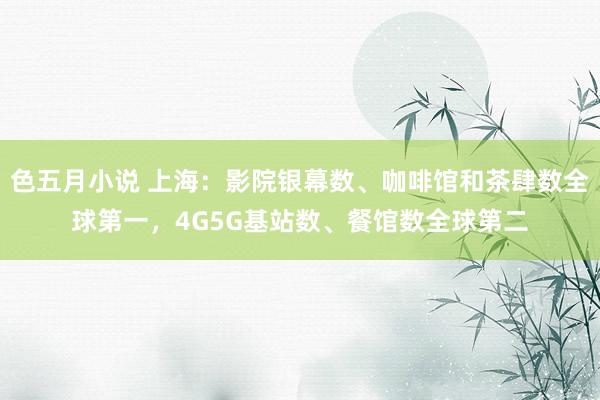 色五月小说 上海：影院银幕数、咖啡馆和茶肆数全球第一，4G5G基站数、餐馆数全球第二