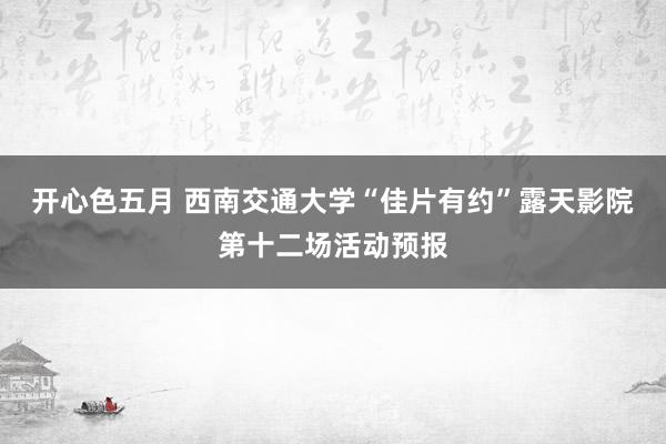 开心色五月 西南交通大学“佳片有约”露天影院第十二场活动预报