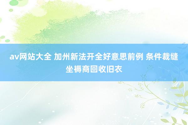 av网站大全 加州新法开全好意思前例 条件裁缝坐褥商回收旧衣