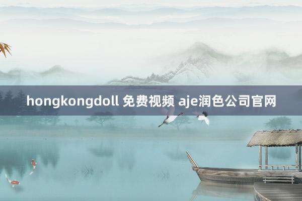 hongkongdoll 免费视频 aje润色公司官网